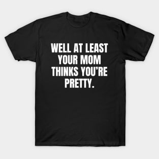 Well At Least Your Mom Thinks Youre Pretty T-Shirt